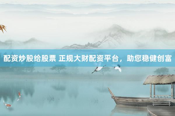 配资炒股给股票 正规大财配资平台，助您稳健创富