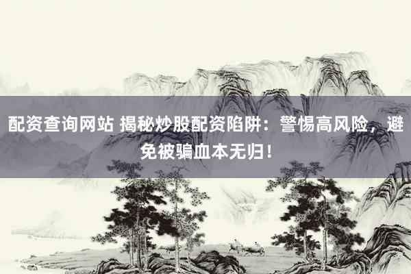 配资查询网站 揭秘炒股配资陷阱：警惕高风险，避免被骗血本无归！