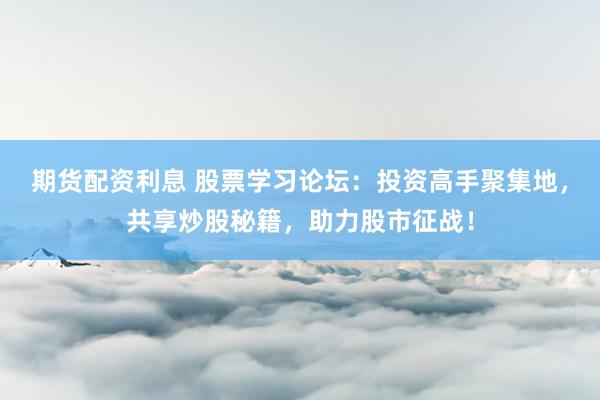 期货配资利息 股票学习论坛：投资高手聚集地，共享炒股秘籍，助力股市征战！