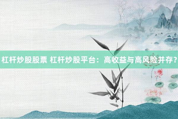 杠杆炒股股票 杠杆炒股平台：高收益与高风险并存？