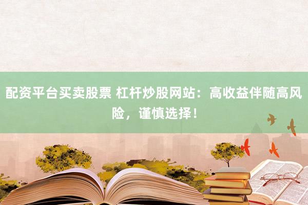 配资平台买卖股票 杠杆炒股网站：高收益伴随高风险，谨慎选择！