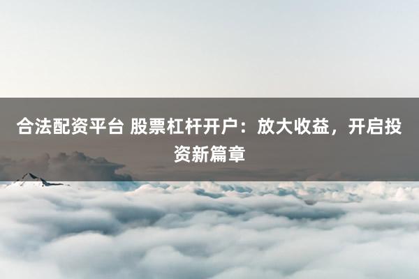 合法配资平台 股票杠杆开户：放大收益，开启投资新篇章