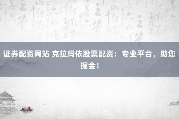 证券配资网站 克拉玛依股票配资：专业平台，助您掘金！