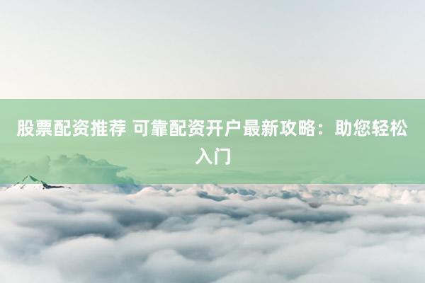 股票配资推荐 可靠配资开户最新攻略:助您轻松入门
