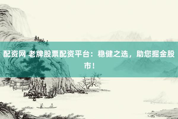 配资网 老牌股票配资平台：稳健之选，助您掘金股市！