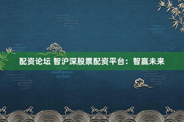 配资论坛 智沪深股票配资平台：智赢未来