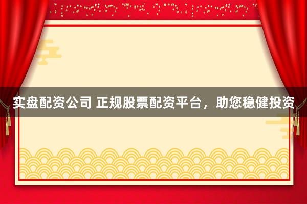 实盘配资公司 正规股票配资平台，助您稳健投资