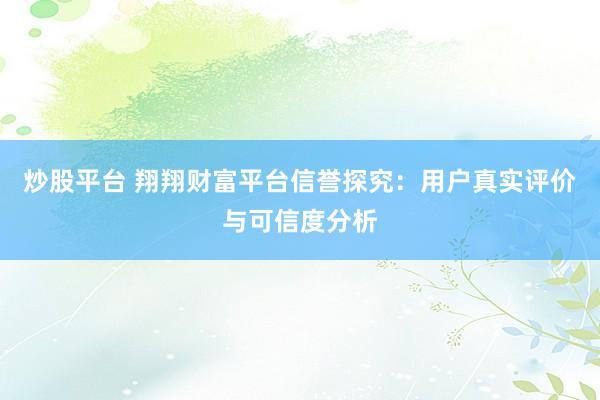 炒股平台 翔翔财富平台信誉探究：用户真实评价与可信度分析