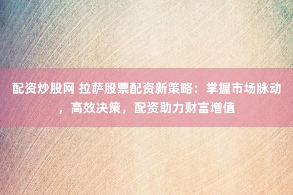 配资炒股网 拉萨股票配资新策略:掌握市场脉动,高效决策,配资助力财富增值