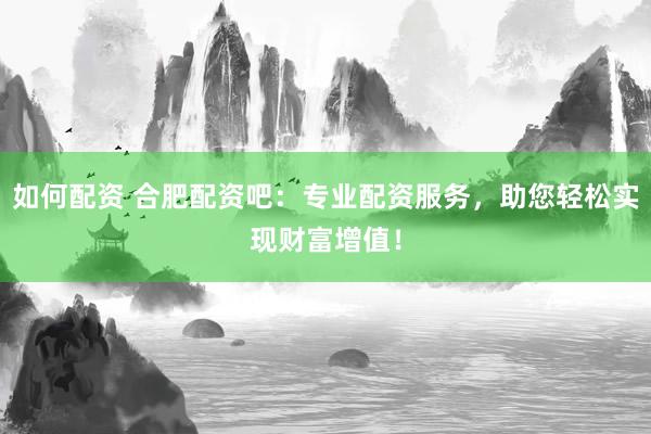 如何配资 合肥配资吧：专业配资服务，助您轻松实现财富增值！
