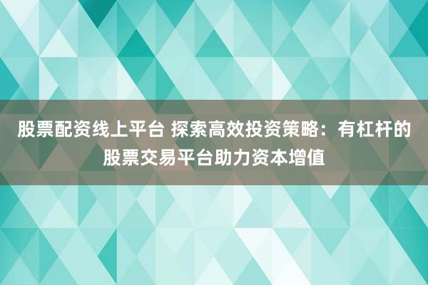 股票配资线上平台 探索高效投资策略:有杠杆的股票交易平台助力资本增值