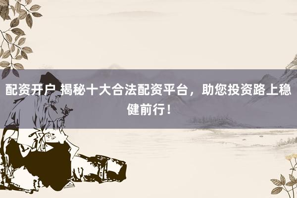 配资开户 揭秘十大合法配资平台，助您投资路上稳健前行！
