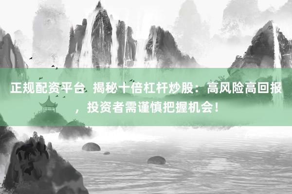 正规配资平台  揭秘十倍杠杆炒股：高风险高回报，投资者需谨慎把握机会！