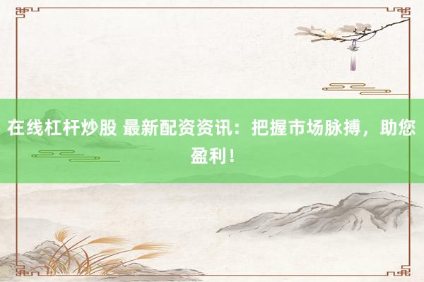 在线杠杆炒股 最新配资资讯：把握市场脉搏，助您盈利！