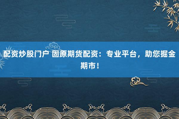 配资炒股门户 固原期货配资：专业平台，助您掘金期市！