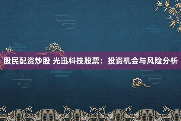 股民配资炒股 光迅科技股票:投资机会与风险分析