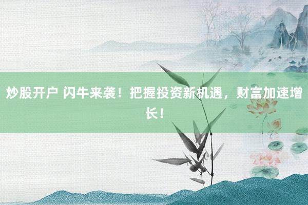 炒股开户 闪牛来袭！把握投资新机遇，财富加速增长！