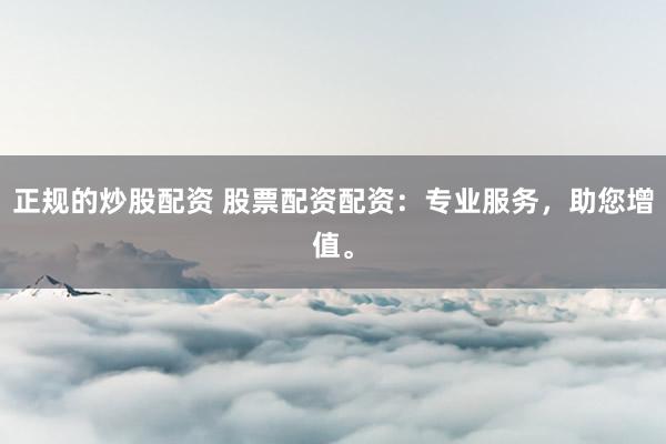 正规的炒股配资 股票配资配资：专业服务，助您增值。