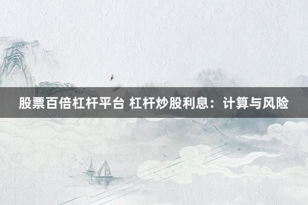 股票百倍杠杆平台 杠杆炒股利息：计算与风险