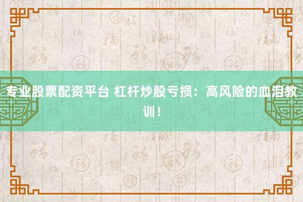 专业股票配资平台 杠杆炒股亏损:高风险的血泪教训!