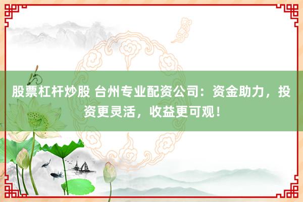 股票杠杆炒股 台州专业配资公司：资金助力，投资更灵活，收益更可观！